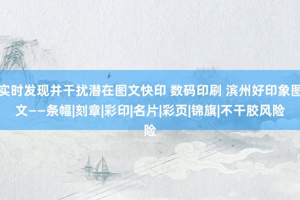 实时发现并干扰潜在图文快印 数码印刷 滨州好印象图文——条幅|刻章|彩印|名片|彩页|锦旗|不干胶风险